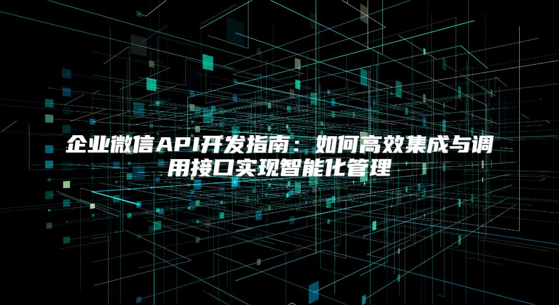企业微信API开发指南：如何高效集成与调用接口实现智能化管理