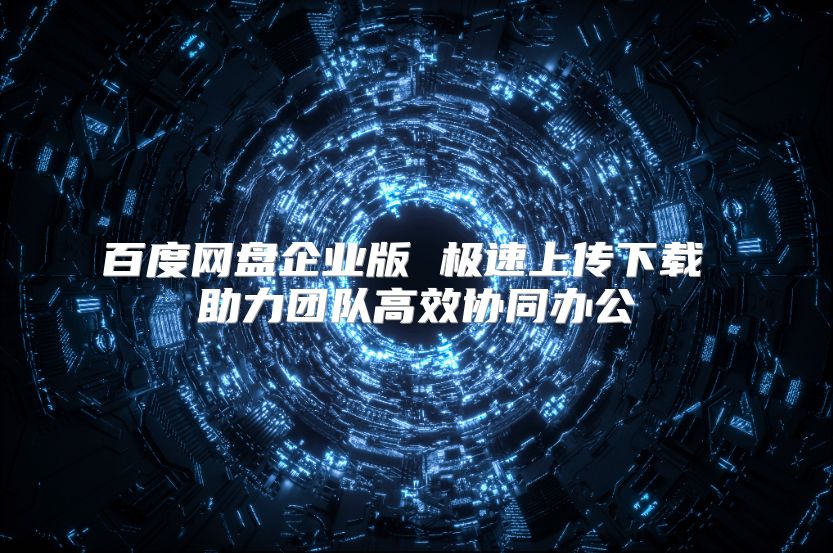 百度网盘企业版 极速上传下载 助力团队高效协同办公