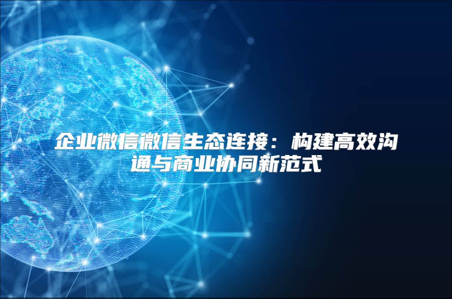 企业微信微信生态连接：构建高效沟通与商业协同新范式