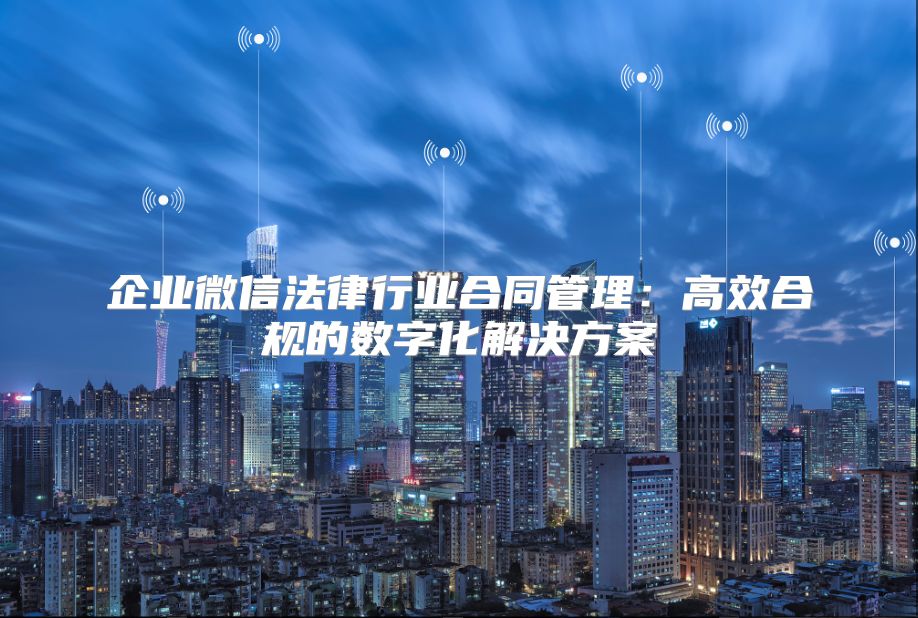 企业微信法律行业合同管理：高效合规的数字化解决方案