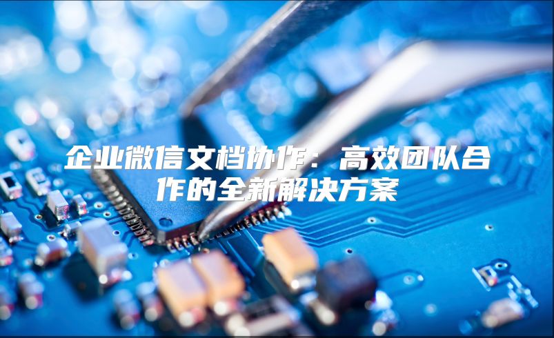 企业微信文档协作：高效团队合作的全新解决方案