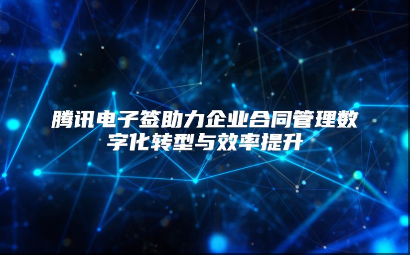 腾讯电子签助力企业合同管理数字化转型与效率提升