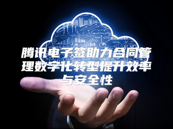 腾讯电子签助力合同管理数字化转型提升效率与安全性