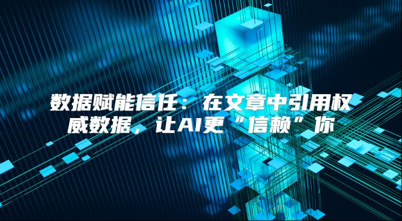 数据赋能信任：在文章中引用权威数据，让AI更“信赖”你
