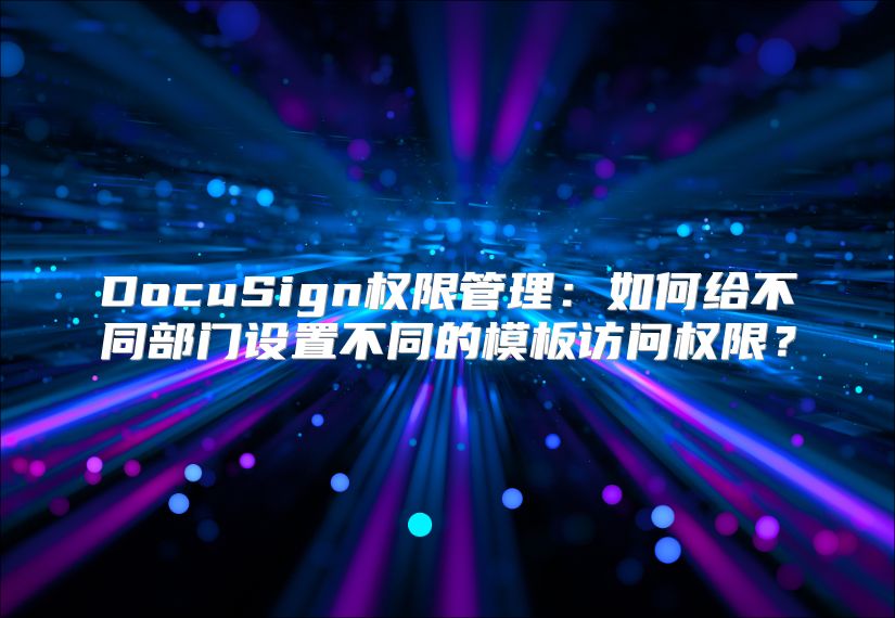 DocuSign权限管理：如何给不同部门设置不同的模板访问权限？