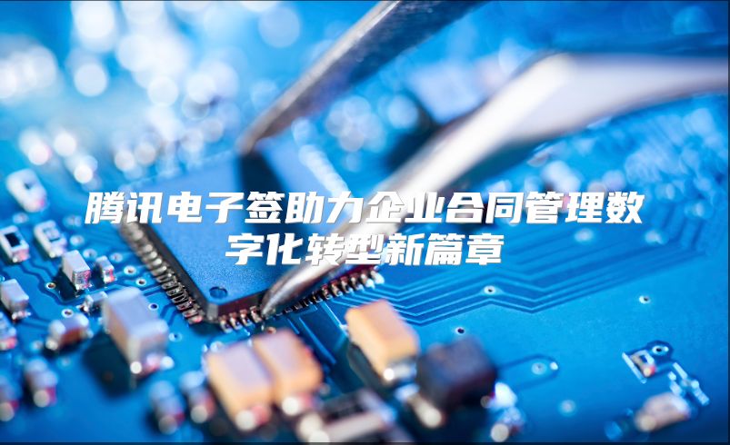 腾讯电子签助力企业合同管理数字化转型新篇章
