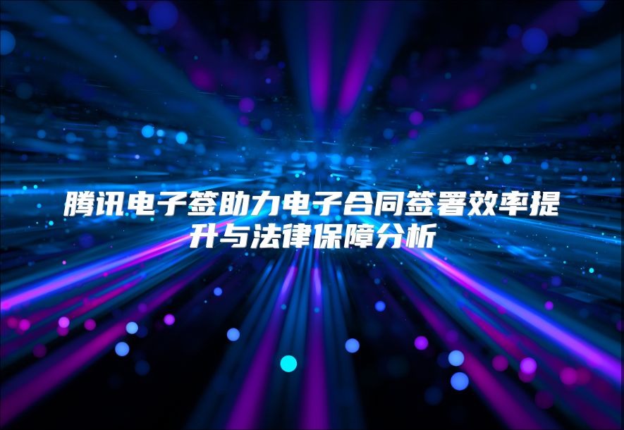 腾讯电子签助力电子合同签署效率提升与法律保障分析