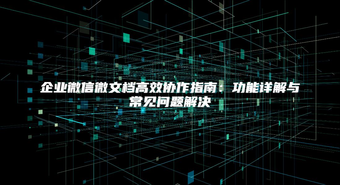 企业微信微文档高效协作指南：功能详解与常见问题解决