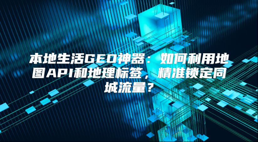 本地生活GEO神器：如何利用地图API和地理标签，精准锁定同城流量？