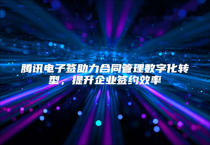腾讯电子签助力合同管理数字化转型，提升企业签约效率