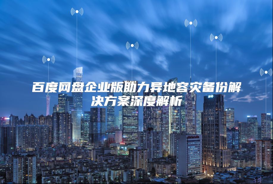 百度网盘企业版助力异地容灾备份解决方案深度解析