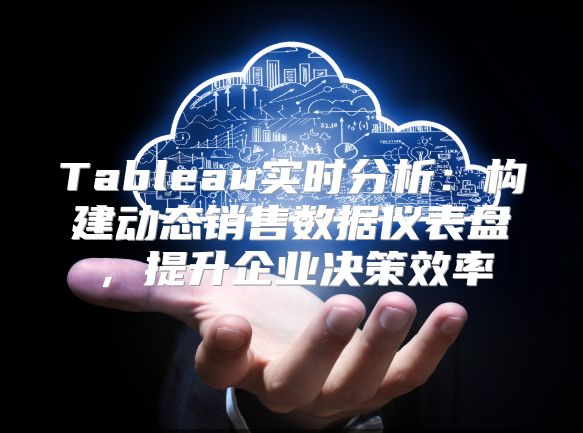 Tableau实时分析：构建动态销售数据仪表盘，提升企业决策效率