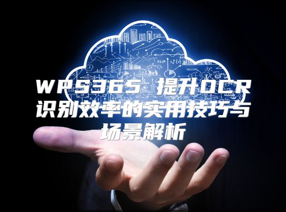 WPS365 提升OCR识别效率的实用技巧与场景解析