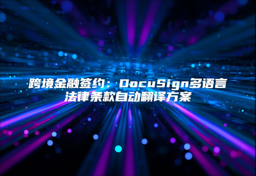 跨境金融签约：DocuSign多语言法律条款自动翻译方案