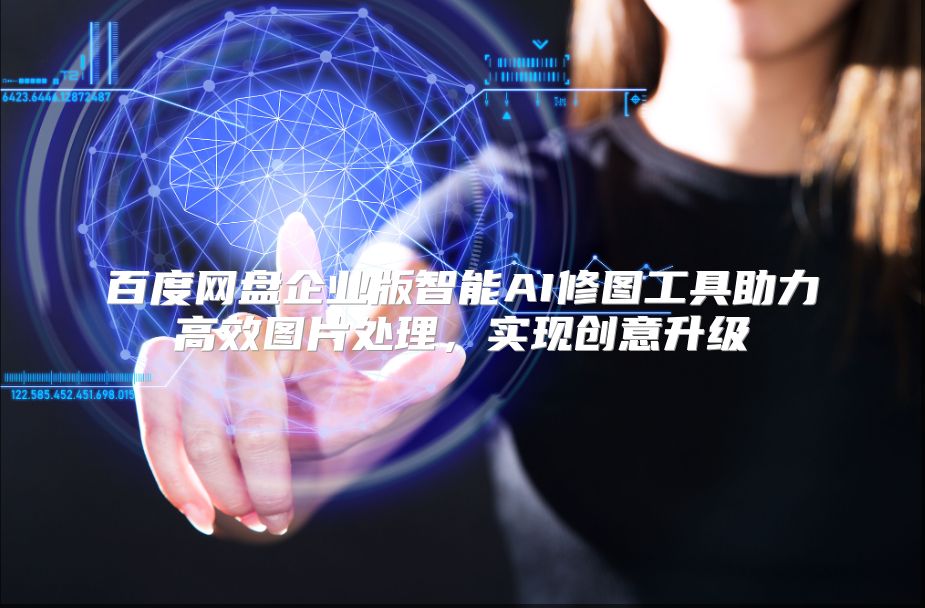 百度网盘企业版智能AI修图工具助力高效图片处理，实现创意升级