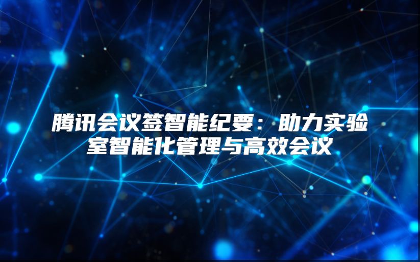 腾讯会议签智能纪要：助力实验室智能化管理与高效会议