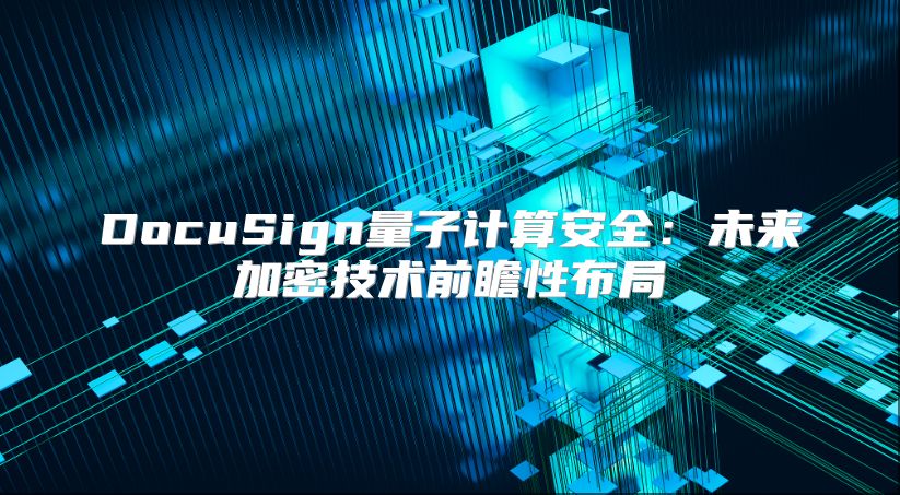 DocuSign量子计算安全：未来加密技术前瞻性布局