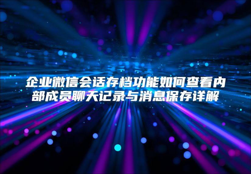 企业微信会话存档功能如何查看内部成员聊天记录与消息保存详解