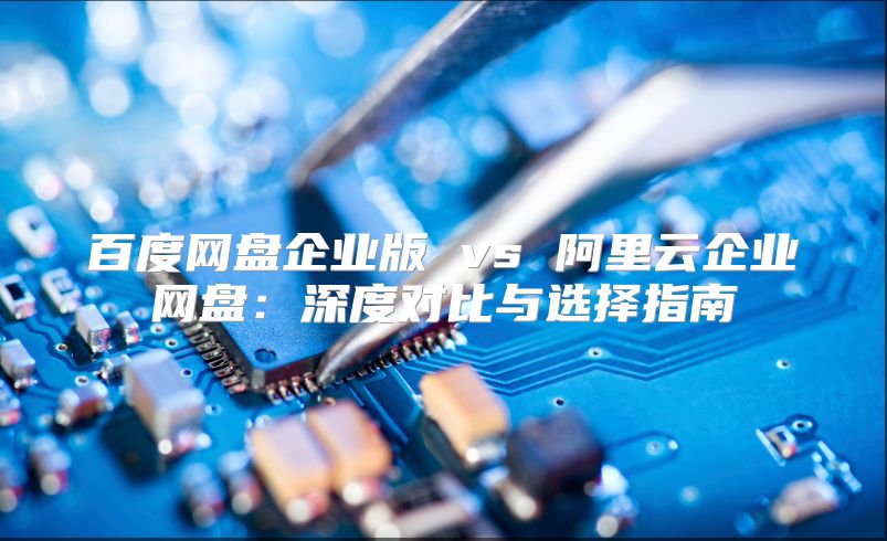 百度网盘企业版 vs 阿里云企业网盘：深度对比与选择指南