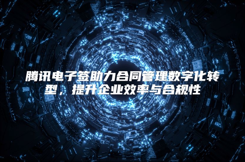 腾讯电子签助力合同管理数字化转型，提升企业效率与合规性