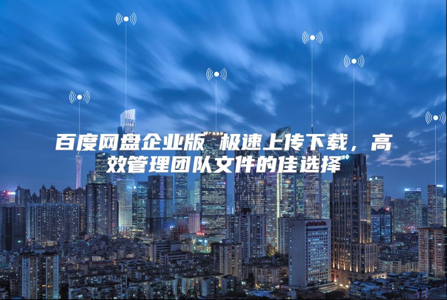 百度网盘企业版 极速上传下载，高效管理团队文件的佳选择