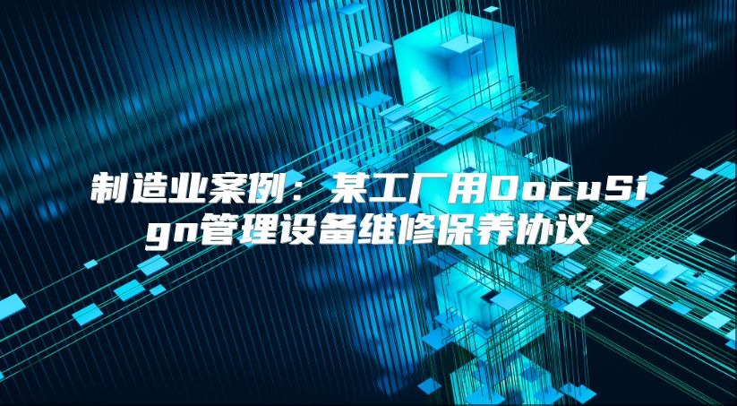 制造业案例：某工厂用DocuSign管理设备维修保养协议