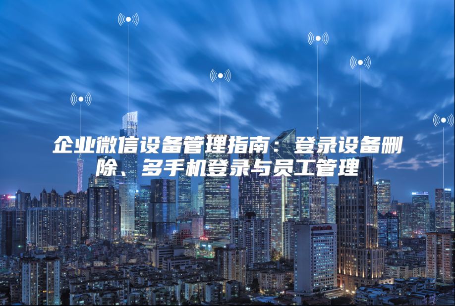 企业微信设备管理指南：登录设备删除、多手机登录与员工管理