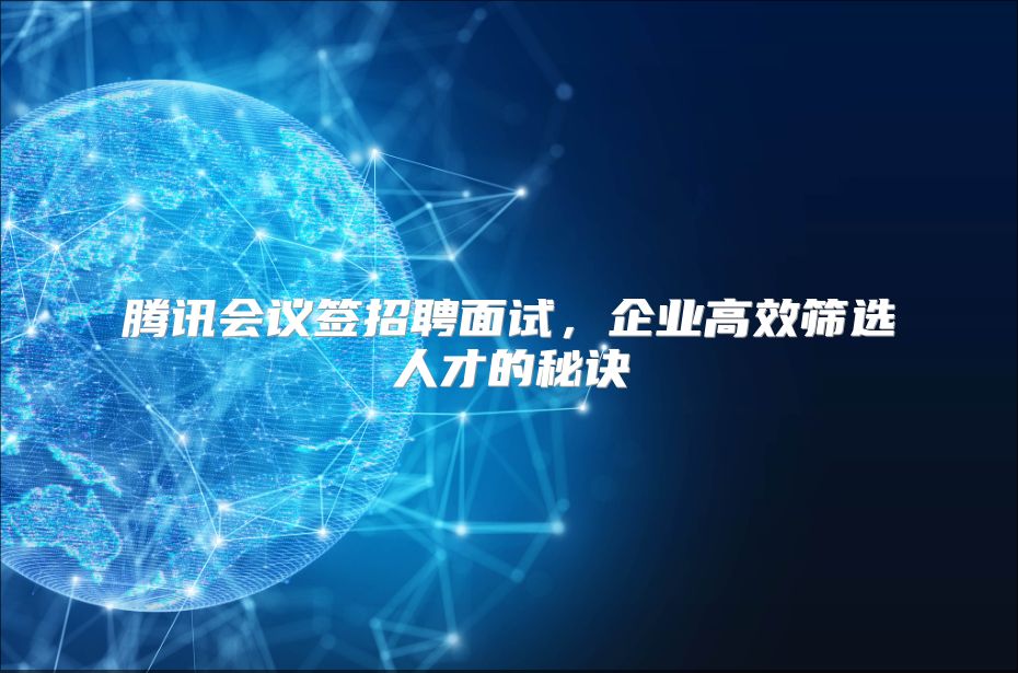 腾讯会议签招聘面试，企业高效筛选人才的秘诀