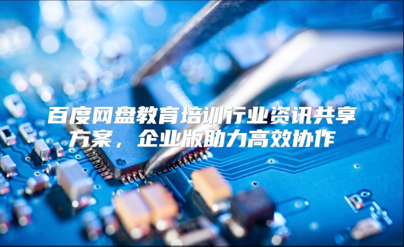 百度网盘教育培训行业资讯共享方案，企业版助力高效协作