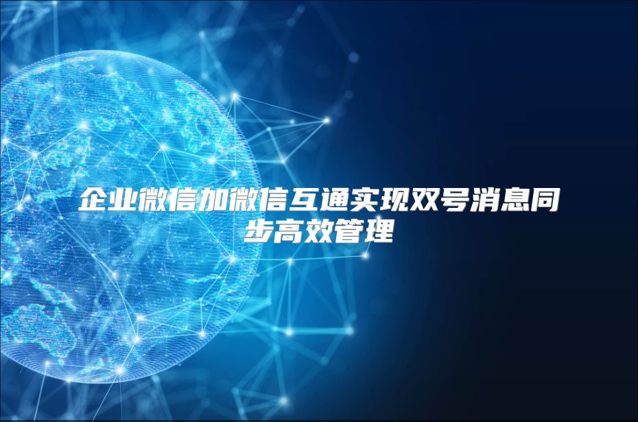 企业微信加微信互通实现双号消息同步高效管理