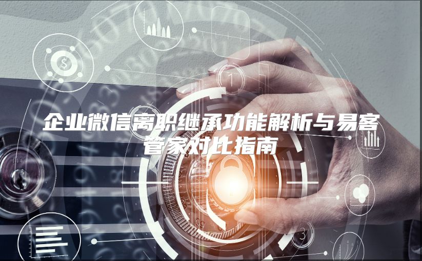 企业微信离职继承功能解析与易客管家对比指南