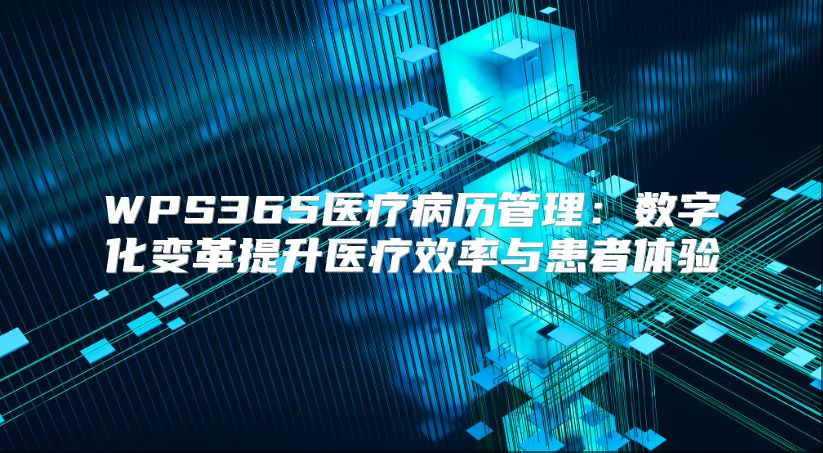 WPS365医疗病历管理：数字化变革提升医疗效率与患者体验