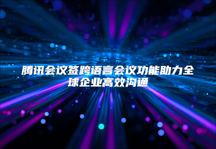 腾讯会议签跨语言会议功能助力全球企业高效沟通