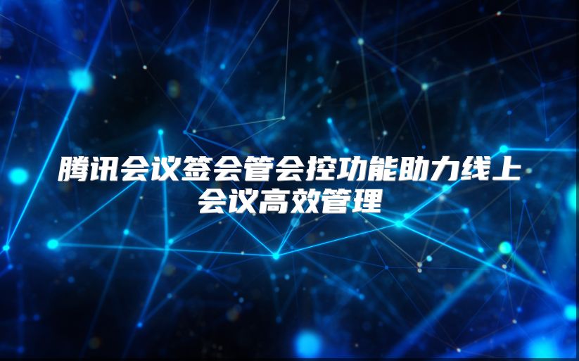 腾讯会议签会管会控功能助力线上会议高效管理