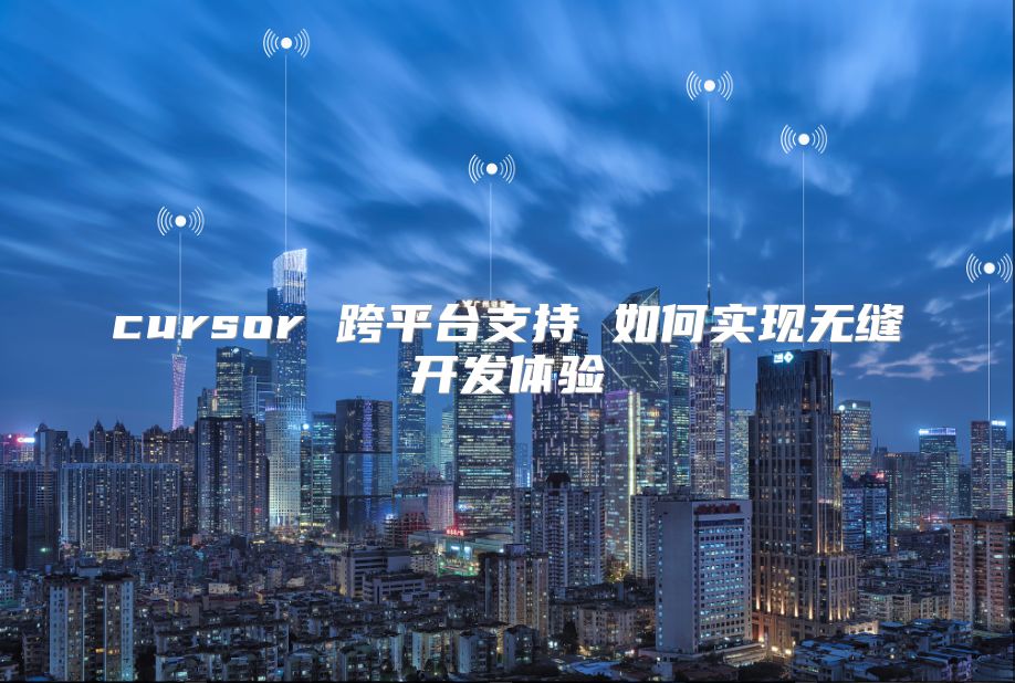 cursor 跨平台支持 如何实现无缝开发体验