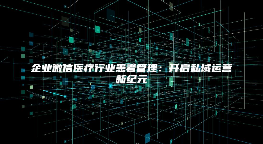 企业微信医疗行业患者管理：开启私域运营新纪元