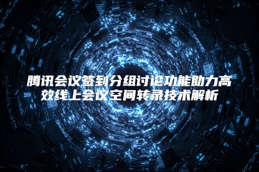 腾讯会议签到分组讨论功能助力高效线上会议空间转录技术解析