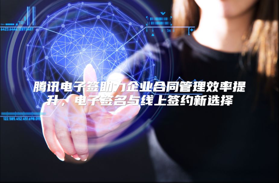 腾讯电子签助力企业合同管理效率提升，电子签名与线上签约新选择