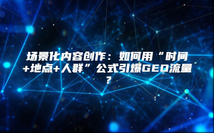 场景化内容创作：如何用“时间+地点+人群”公式引爆GEO流量？