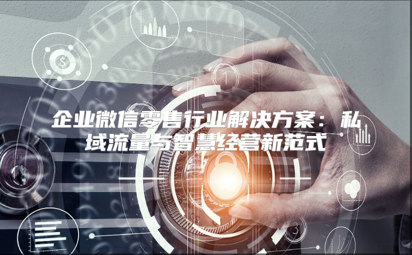 企业微信零售行业解决方案：私域流量与智慧经营新范式