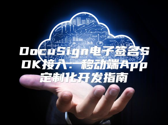 DocuSign电子签名SDK接入：移动端App定制化开发指南