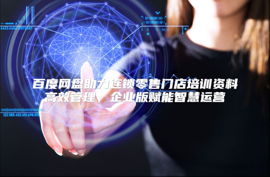 百度网盘助力连锁零售门店培训资料高效管理，企业版赋能智慧运营
