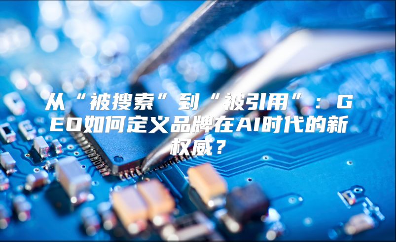 从“被搜索”到“被引用”：GEO如何定义品牌在AI时代的新权威？