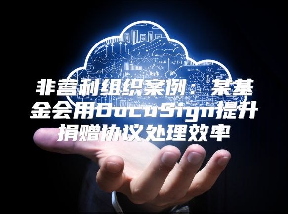 非营利组织案例：某基金会用DocuSign提升捐赠协议处理效率