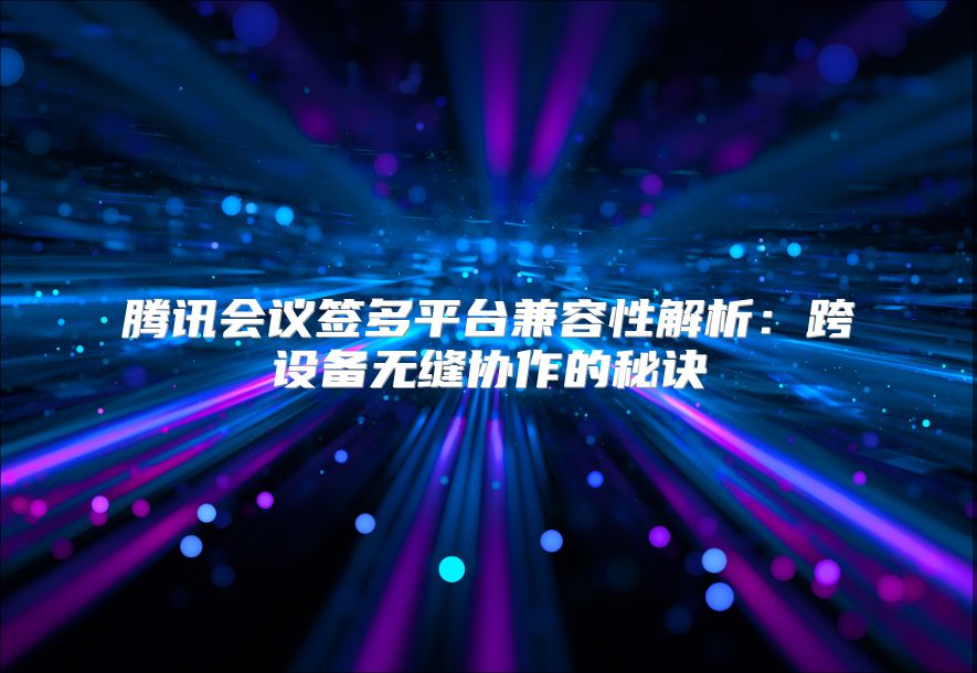 腾讯会议签多平台兼容性解析：跨设备无缝协作的秘诀