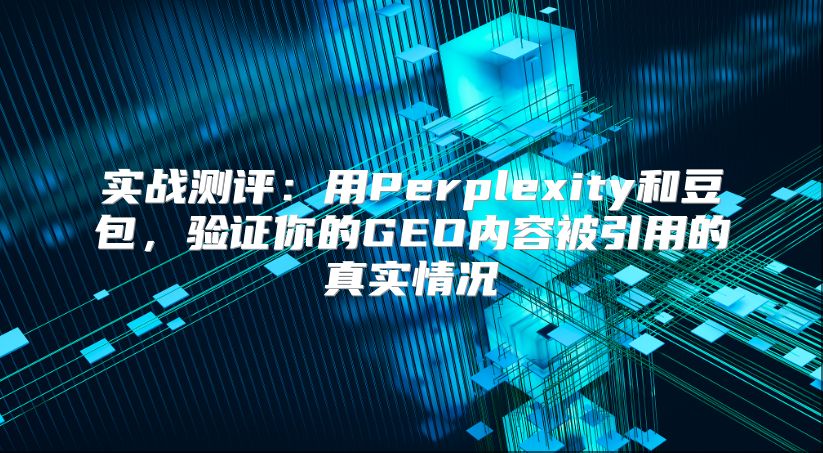 实战测评：用Perplexity和豆包，验证你的GEO内容被引用的真实情况