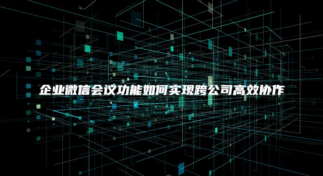 企业微信会议功能如何实现跨公司高效协作