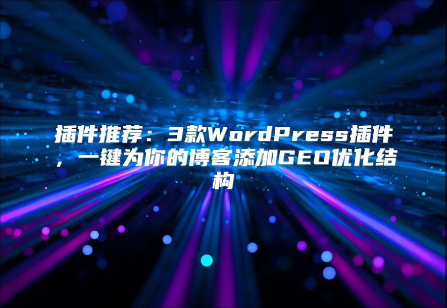 插件推荐：3款WordPress插件，一键为你的博客添加GEO优化结构