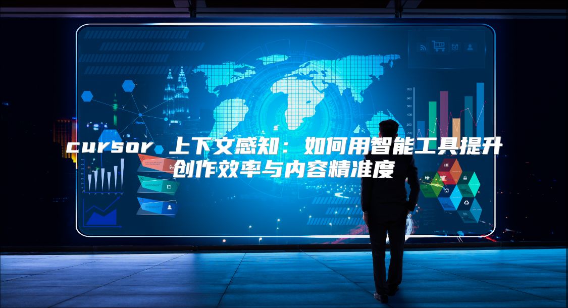 cursor 上下文感知：如何用智能工具提升创作效率与内容精准度
