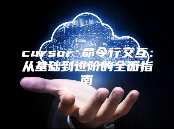 cursor 命令行交互：从基础到进阶的全面指南